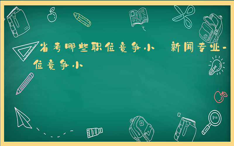 省考哪些职位竞争小 新闻专业-省考哪些职位竞争小